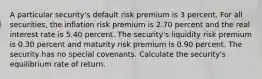 A particular security's default risk premium is 3 percent. For all securities, the inflation risk premium is 2.70 percent and the real interest rate is 5.40 percent. The security's liquidity risk premium is 0.30 percent and maturity risk premium is 0.90 percent. The security has no special covenants. Calculate the security's equilibrium rate of return.