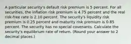 A particular security's default risk premium is 5 percent. For all securities, the inflation risk premium is 4.75 percent and the real risk-free rate is 2.10 percent. The security's liquidity risk premium is 0.25 percent and maturity risk premium is 0.85 percent. The security has no special covenants. Calculate the security's equilibrium rate of return. (Round your answer to 2 decimal places.)