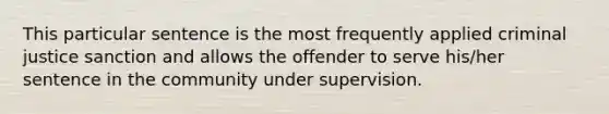 This particular sentence is the most frequently applied criminal justice sanction and allows the offender to serve his/her sentence in the community under supervision.