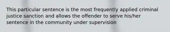 This particular sentence is the most frequently applied criminal justice sanction and allows the offender to serve his/her sentence in the community under supervision