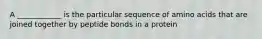 A ____________ is the particular sequence of amino acids that are joined together by peptide bonds in a protein