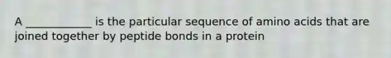 A ____________ is the particular sequence of amino acids that are joined together by peptide bonds in a protein