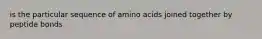 is the particular sequence of amino acids joined together by peptide bonds