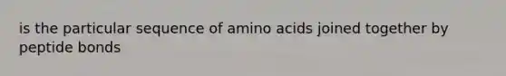 is the particular sequence of amino acids joined together by peptide bonds