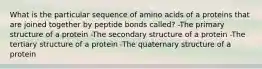 What is the particular sequence of amino acids of a proteins that are joined together by peptide bonds called? -The primary structure of a protein -The secondary structure of a protein -The tertiary structure of a protein -The quaternary structure of a protein