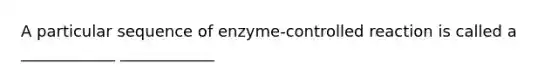 A particular sequence of enzyme-controlled reaction is called a ____________ ____________