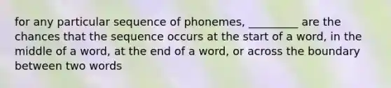 for any particular sequence of phonemes, _________ are the chances that the sequence occurs at the start of a word, in the middle of a word, at the end of a word, or across the boundary between two words