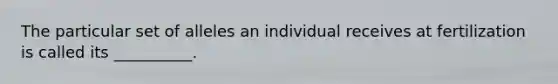 The particular set of alleles an individual receives at fertilization is called its __________.