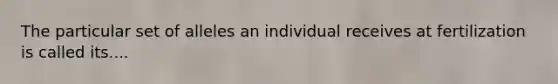 The particular set of alleles an individual receives at fertilization is called its....