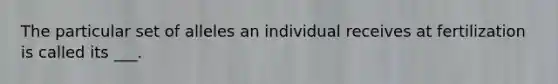 The particular set of alleles an individual receives at fertilization is called its ___.