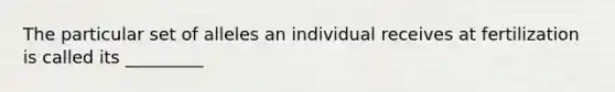 The particular set of alleles an individual receives at fertilization is called its _________