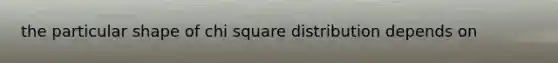 the particular shape of chi square distribution depends on