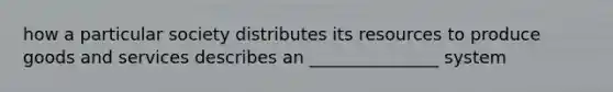 how a particular society distributes its resources to produce goods and services describes an _______________ system