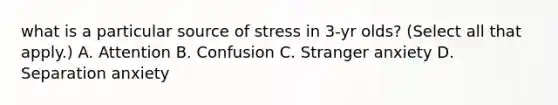 what is a particular source of stress in 3-yr olds? (Select all that apply.) A. Attention B. Confusion C. Stranger anxiety D. Separation anxiety