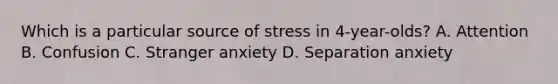 Which is a particular source of stress in 4-year-olds? A. Attention B. Confusion C. Stranger anxiety D. Separation anxiety