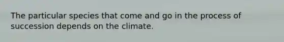 The particular species that come and go in the process of succession depends on the climate.