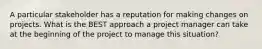 A particular stakeholder has a reputation for making changes on projects. What is the BEST approach a project manager can take at the beginning of the project to manage this situation?