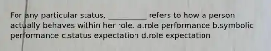 ​For any particular status, __________ refers to how a person actually behaves within her role. a.​role performance b.​symbolic performance c.​status expectation d.​role expectation