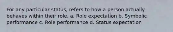 For any particular status, refers to how a person actually behaves within their role. a. Role expectation b. Symbolic performance c. Role performance d. Status expectation