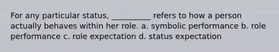 For any particular status, __________ refers to how a person actually behaves within her role. a. symbolic performance b. role performance c. role expectation d. status expectation