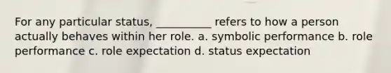 For any particular status, __________ refers to how a person actually behaves within her role. a. ​symbolic performance b. ​role performance c. ​role expectation d. ​status expectation