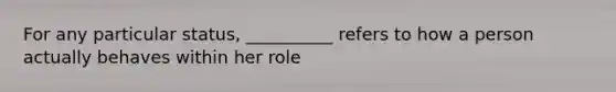 For any particular status, __________ refers to how a person actually behaves within her role