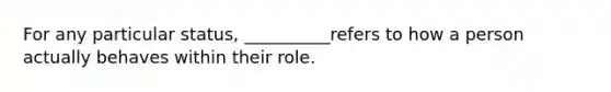 For any particular status, __________refers to how a person actually behaves within their role.