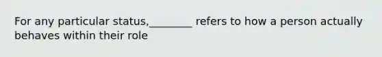 For any particular status,________ refers to how a person actually behaves within their role