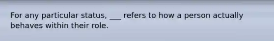 For any particular status, ___ refers to how a person actually behaves within their role.