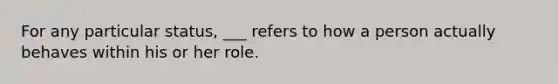 For any particular status, ___ refers to how a person actually behaves within his or her role.