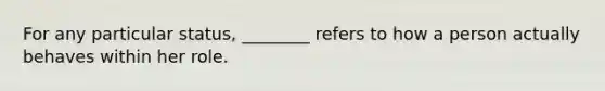 For any particular status, ________ refers to how a person actually behaves within her role.