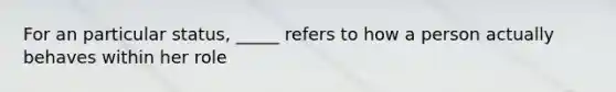 For an particular status, _____ refers to how a person actually behaves within her role