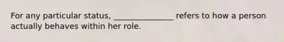 For any particular status, _______________ refers to how a person actually behaves within her role.