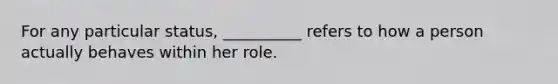 ​For any particular status, __________ refers to how a person actually behaves within her role.