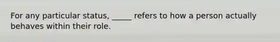 For any particular status, _____ refers to how a person actually behaves within their role.