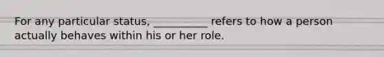 For any particular status, __________ refers to how a person actually behaves within his or her role.