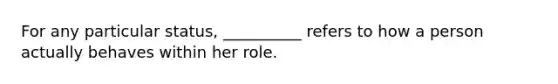 For any particular status, __________ refers to how a person actually behaves within her role.