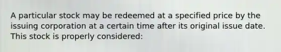 A particular stock may be redeemed at a specified price by the issuing corporation at a certain time after its original issue date. This stock is properly considered: