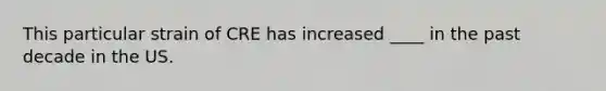 This particular strain of CRE has increased ____ in the past decade in the US.