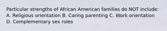 Particular strengths of African American families do NOT include: A. Religious orientation B. Caring parenting C. Work orientation D. Complementary sex roles