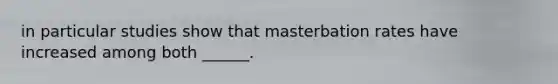 in particular studies show that masterbation rates have increased among both ______.