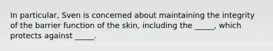 In particular, Sven is concerned about maintaining the integrity of the barrier function of the skin, including the _____, which protects against _____.