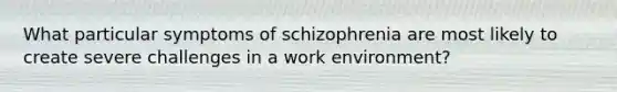 What particular symptoms of schizophrenia are most likely to create severe challenges in a work environment?