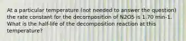 At a particular temperature (not needed to answer the question) the rate constant for the decomposition of N2O5 is 1.70 min-1. What is the half-life of the decomposition reaction at this temperature?