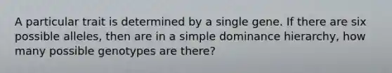 A particular trait is determined by a single gene. If there are six possible alleles, then are in a simple dominance hierarchy, how many possible genotypes are there?