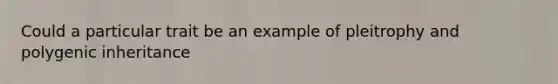 Could a particular trait be an example of pleitrophy and polygenic inheritance