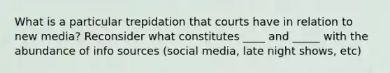 What is a particular trepidation that courts have in relation to new media? Reconsider what constitutes ____ and _____ with the abundance of info sources (social media, late night shows, etc)