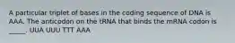 A particular triplet of bases in the coding sequence of DNA is AAA. The anticodon on the tRNA that binds the mRNA codon is _____. UUA UUU TTT AAA