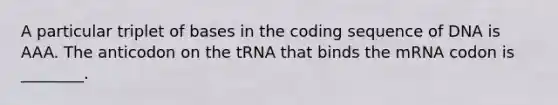 A particular triplet of bases in the coding sequence of DNA is AAA. The anticodon on the tRNA that binds the mRNA codon is ________.