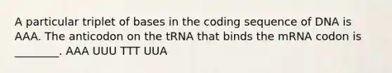 A particular triplet of bases in the coding sequence of DNA is AAA. The anticodon on the tRNA that binds the mRNA codon is ________. AAA UUU TTT UUA